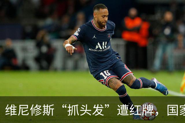 维尼修斯“抓头发”遭红牌，国家德比前途未卜